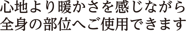 心地より暖かさを感じながら全身の部位へご使用できます